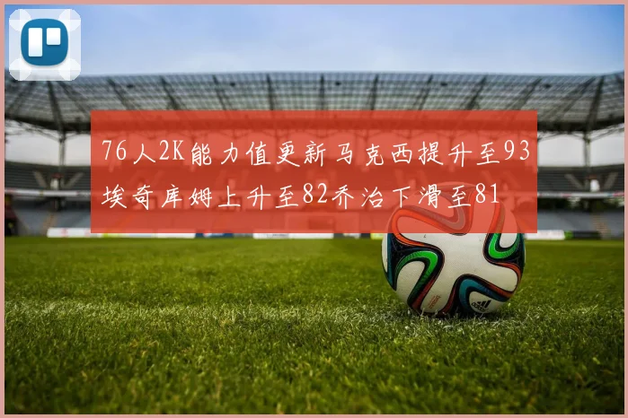 76人2K能力值更新马克西提升至93埃奇库姆上升至82乔治下滑至81