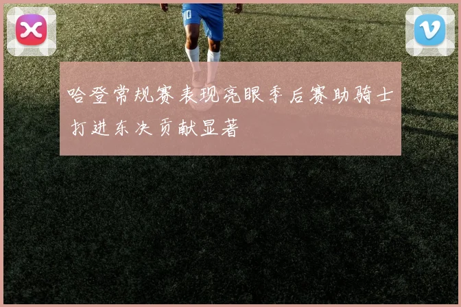 哈登常规赛表现亮眼季后赛助骑士打进东决贡献显著