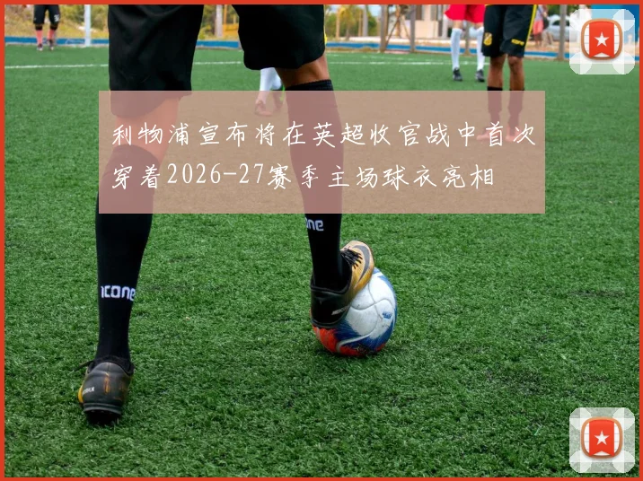 利物浦宣布将在英超收官战中首次穿着2026-27赛季主场球衣亮相