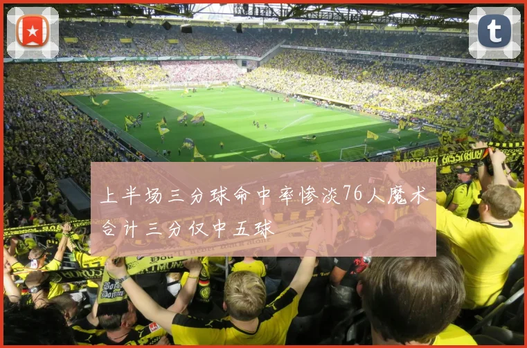 上半场三分球命中率惨淡76人魔术合计三分仅中五球