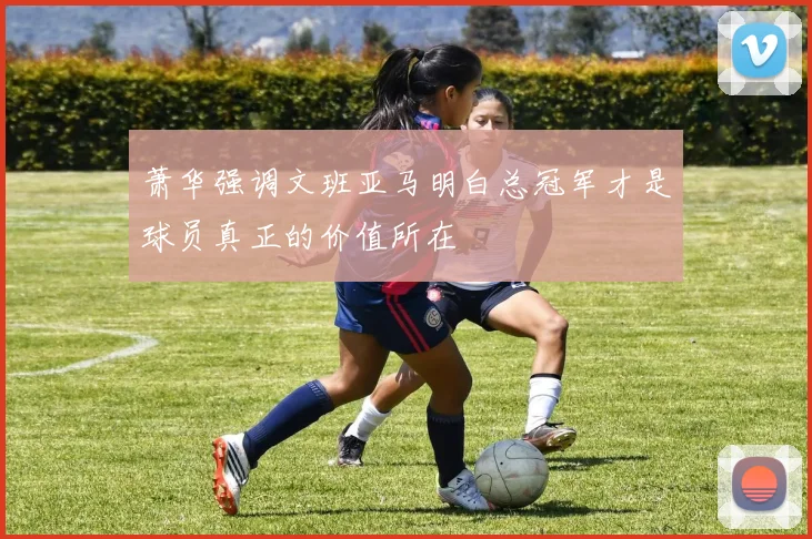 萧华强调文班亚马明白总冠军才是球员真正的价值所在