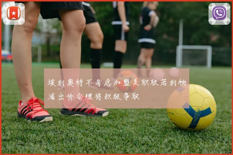 埃利奥特不考虑加盟美职联若利物浦出价合理将积极争取