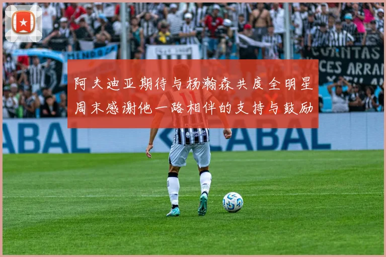 阿夫迪亚期待与杨瀚森共度全明星周末感谢他一路相伴的支持与鼓励