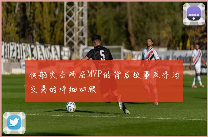 快船失去两届MVP的背后故事及乔治交易的详细回顾