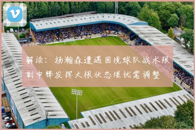 解读：杨瀚森遭遇困境球队战术限制中锋发挥大根状态堪忧需调整