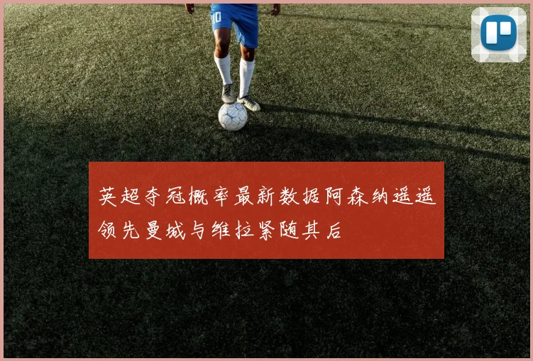 英超夺冠概率最新数据阿森纳遥遥领先曼城与维拉紧随其后