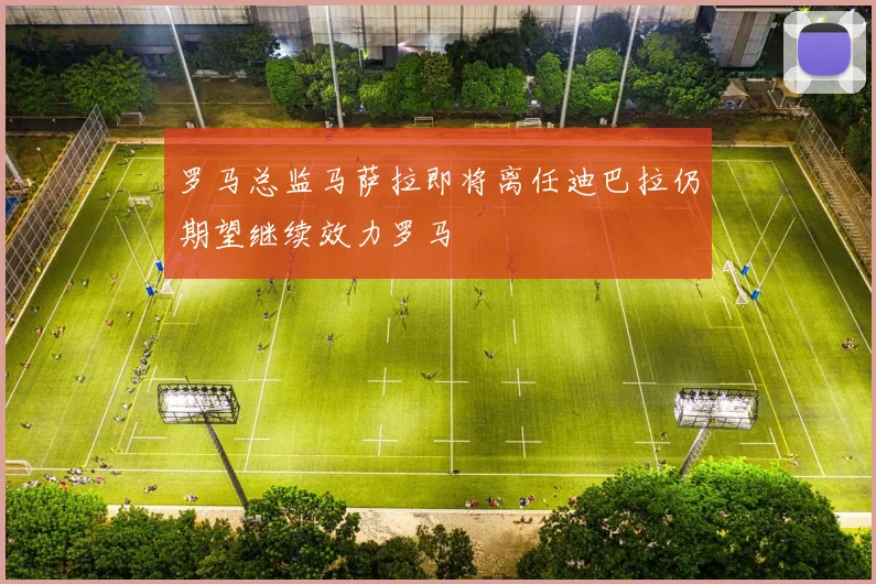罗马总监马萨拉即将离任迪巴拉仍期望继续效力罗马