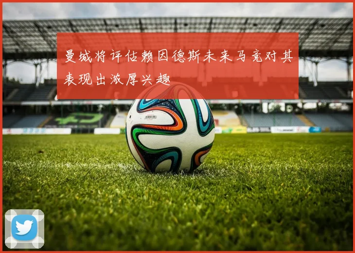 曼城将评估赖因德斯未来马竞对其表现出浓厚兴趣