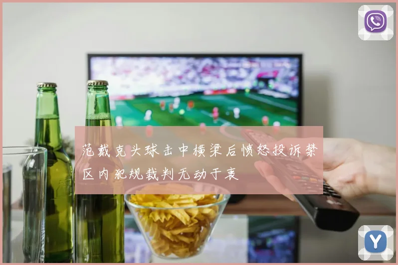 范戴克头球击中横梁后愤怒投诉禁区内犯规裁判无动于衷