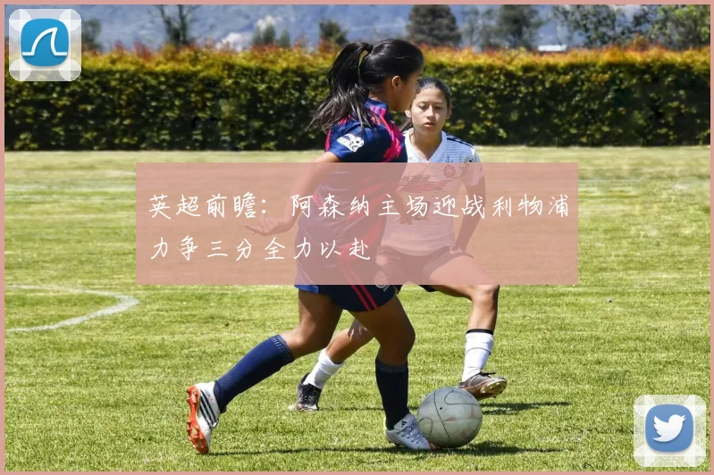 英超前瞻：阿森纳主场迎战利物浦力争三分全力以赴