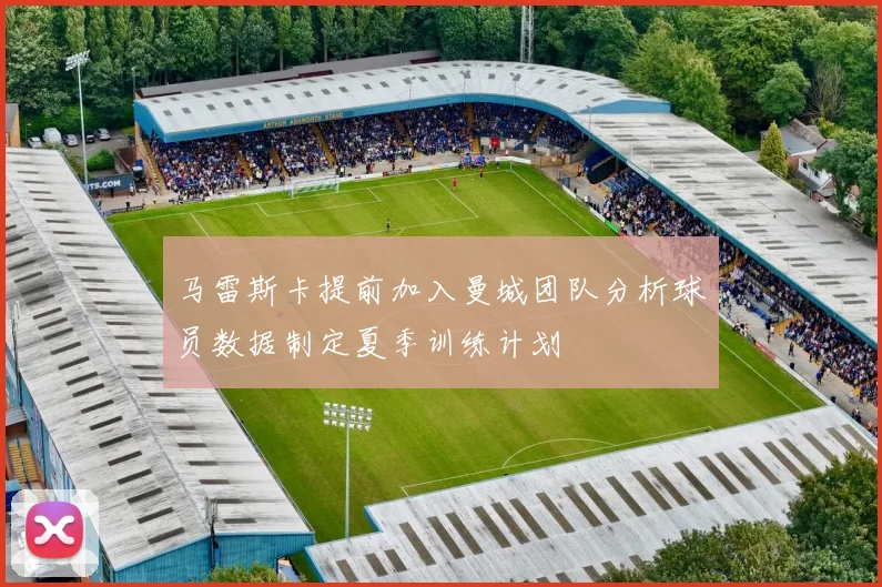 马雷斯卡提前加入曼城团队分析球员数据制定夏季训练计划
