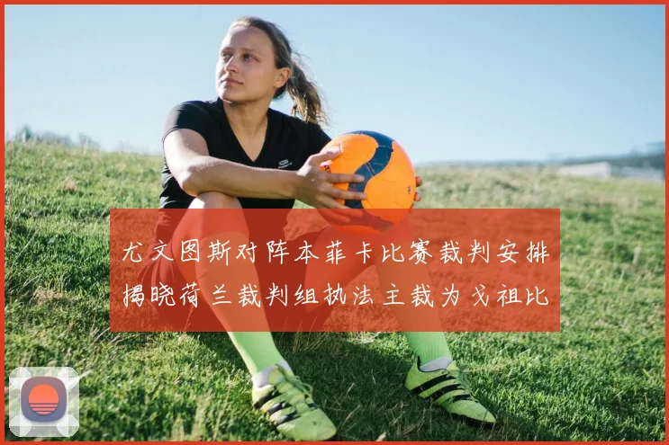 尤文图斯对阵本菲卡比赛裁判安排揭晓荷兰裁判组执法主裁为戈祖比尤克