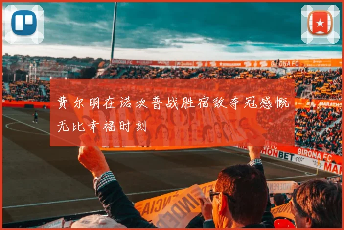 费尔明在诺坎普战胜宿敌夺冠感慨无比幸福时刻