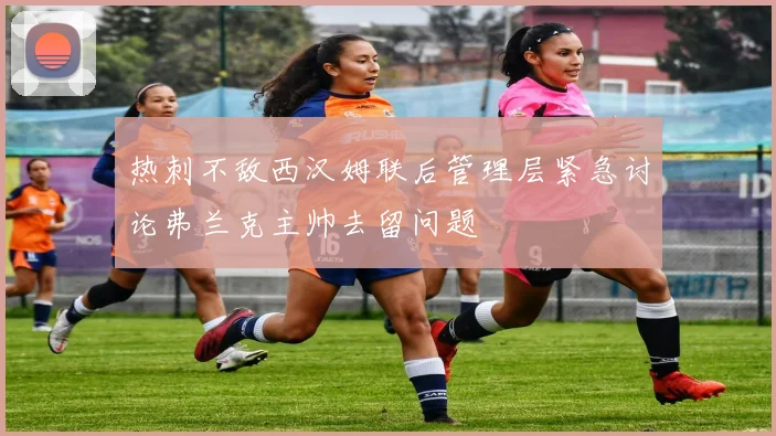 热刺不敌西汉姆联后管理层紧急讨论弗兰克主帅去留问题