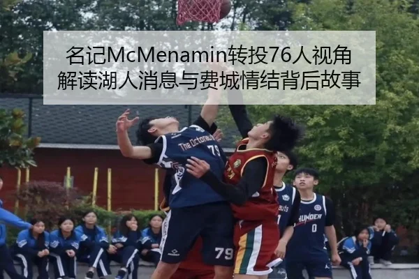 名记McMenamin转投76人视角解读湖人消息与费城情结背后故事 | KAIYUN